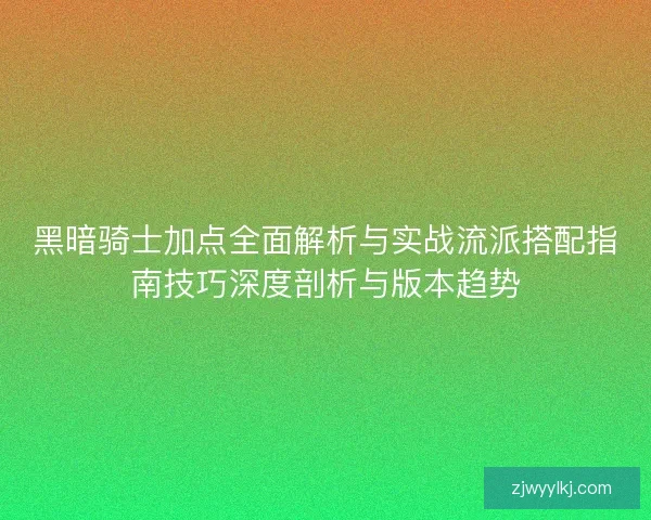黑暗骑士加点全面解析与实战流派搭配指南技巧深度剖析与版本趋势