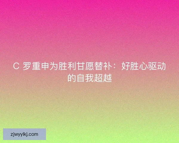 C 罗重申为胜利甘愿替补：好胜心驱动的自我超越