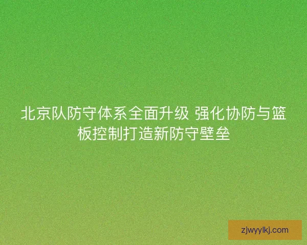 北京队防守体系全面升级 强化协防与篮板控制打造新防守壁垒