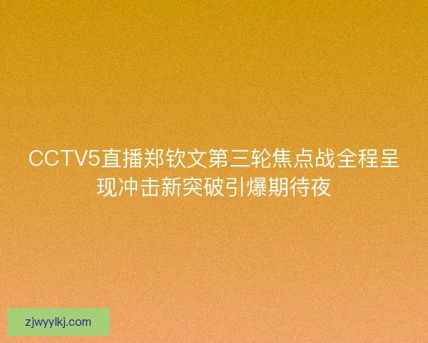 CCTV5直播郑钦文第三轮焦点战全程呈现冲击新突破引爆期待夜