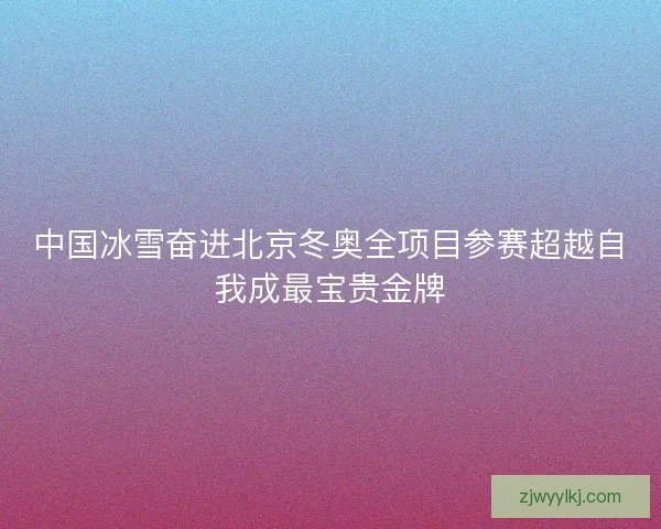中国冰雪奋进北京冬奥全项目参赛超越自我成最宝贵金牌