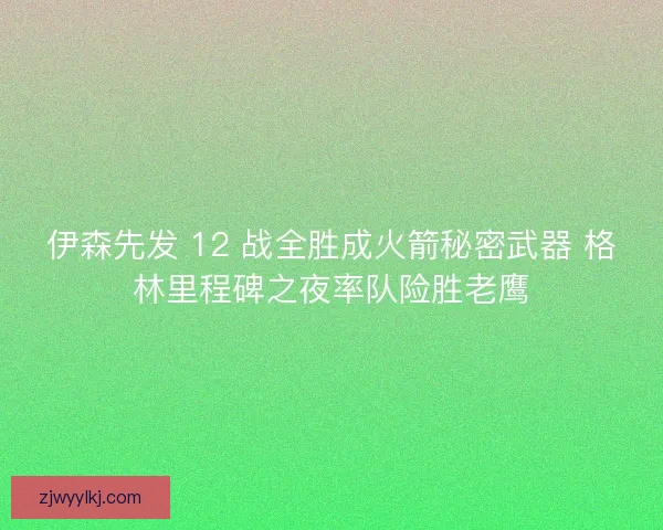 伊森先发 12 战全胜成火箭秘密武器 格林里程碑之夜率队险胜老鹰
