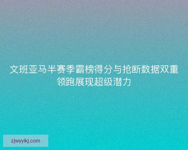 文班亚马半赛季霸榜得分与抢断数据双重领跑展现超级潜力