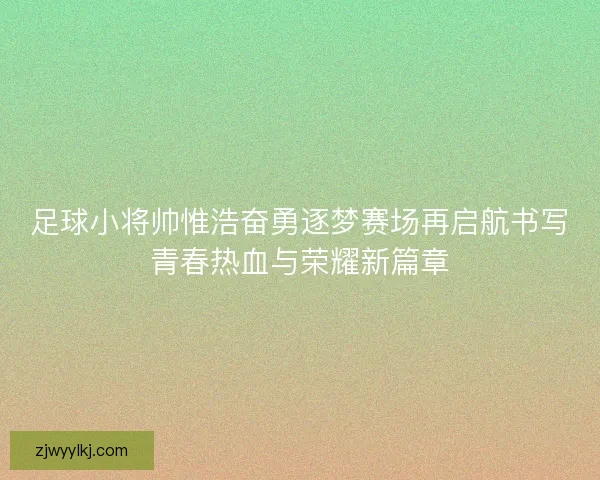足球小将帅惟浩奋勇逐梦赛场再启航书写青春热血与荣耀新篇章