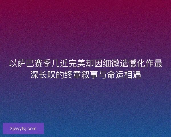 以萨巴赛季几近完美却因细微遗憾化作最深长叹的终章叙事与命运相遇