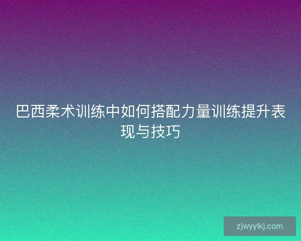 巴西柔术训练中如何搭配力量训练提升表现与技巧
