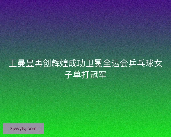 王曼昱再创辉煌成功卫冕全运会乒乓球女子单打冠军